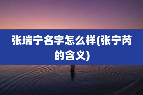 张瑞宁名字怎么样(张宁芮的含义)