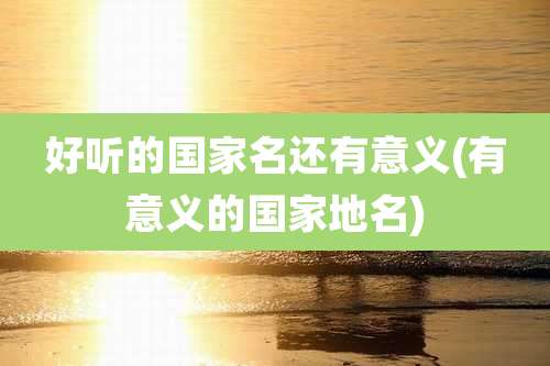 好听的国家名还有意义(有意义的国家地名)