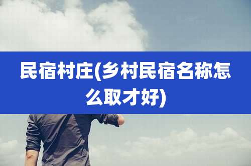 民宿村庄(乡村民宿名称怎么取才好)