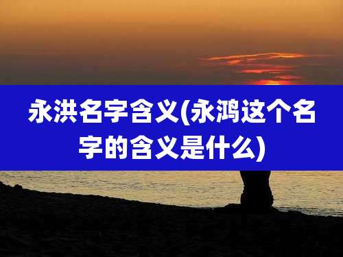 永洪名字含义(永鸿这个名字的含义是什么)