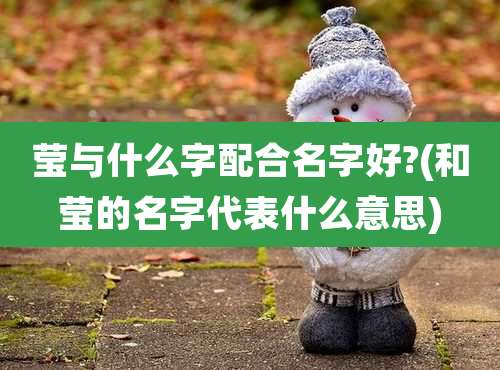 莹与什么字配合名字好?(和莹的名字代表什么意思)