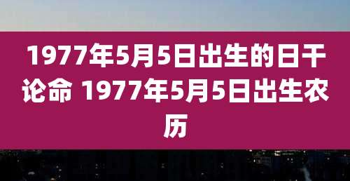 1977年5月5日出生的日干论命 1977年5月5日出生农历
