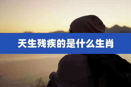 天生残疾的是什么生肖