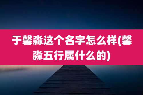 于馨淼这个名字怎么样(馨淼五行属什么的)