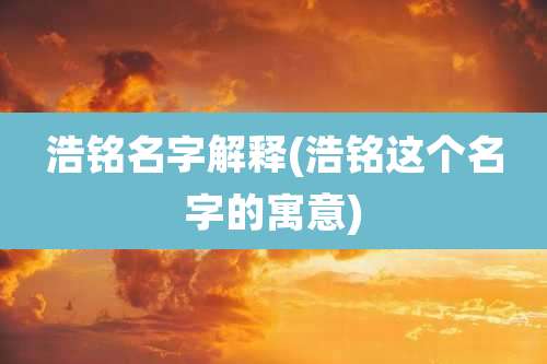 浩铭名字解释(浩铭这个名字的寓意)