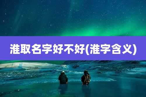 淮取名字好不好(淮字含义)