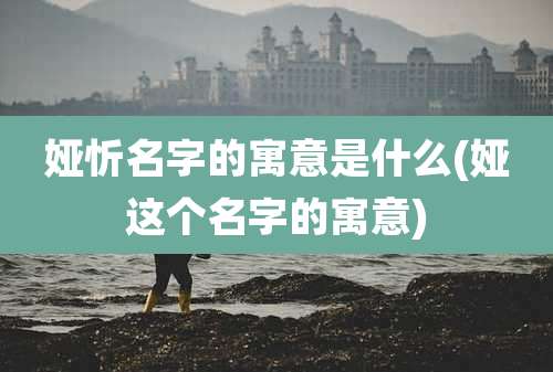 娅忻名字的寓意是什么(娅这个名字的寓意)