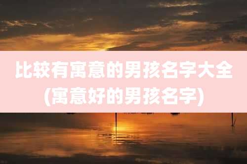 比较有寓意的男孩名字大全(寓意好的男孩名字)