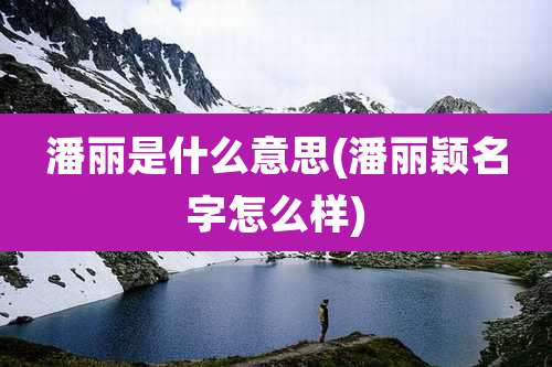 潘丽是什么意思(潘丽颖名字怎么样)