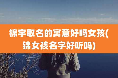 锦字取名的寓意好吗女孩(锦女孩名字好听吗)