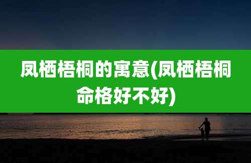 凤栖梧桐的寓意(凤栖梧桐命格好不好)