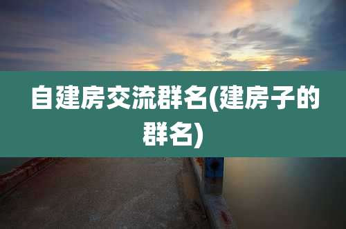 自建房交流群名(建房子的群名)