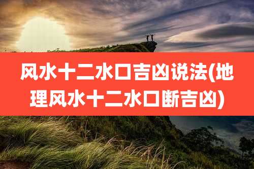 风水十二水口吉凶说法(地理风水十二水口断吉凶)