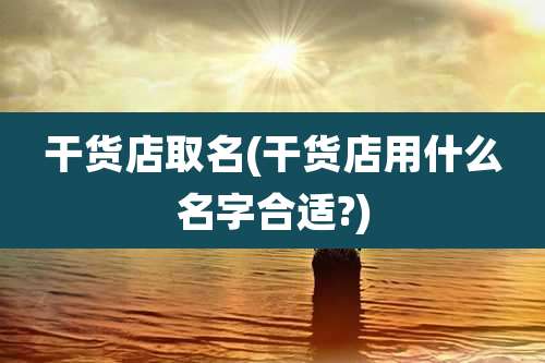 干货店取名(干货店用什么名字合适?)