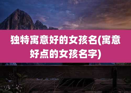 独特寓意好的女孩名(寓意好点的女孩名字)