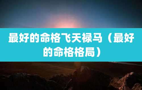 最好的命格飞天禄马(最好的命格格局)