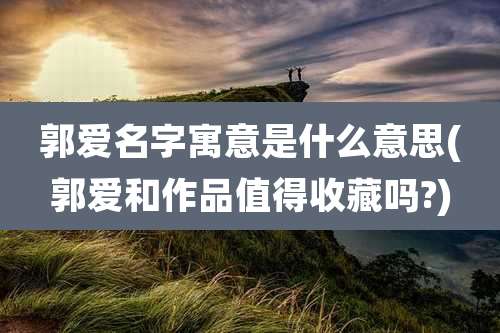 郭爱名字寓意是什么意思(郭爱和作品值得收藏吗?)