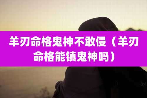 羊刃命格鬼神不敢侵(羊刃命格能镇鬼神吗)