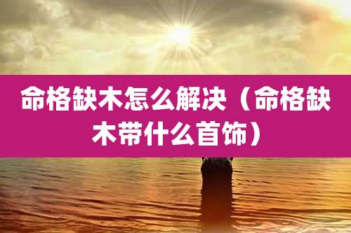 命格缺木怎么解决(命格缺木带什么首饰)