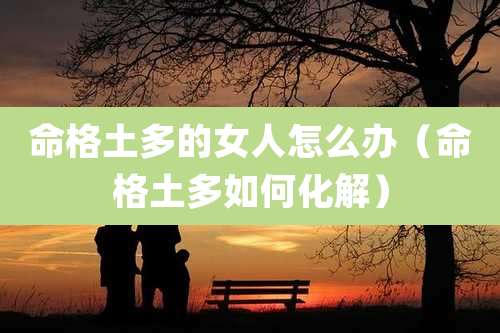 命格土多的女人怎么办(命格土多如何化解)