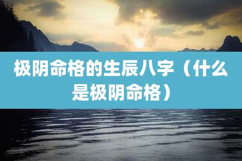 极阴命格的生辰八字(什么是极阴命格)