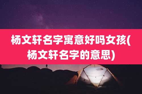 杨文轩名字寓意好吗女孩(杨文轩名字的意思)