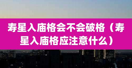 寿星入庙格会不会破格(寿星入庙格应注意什么)