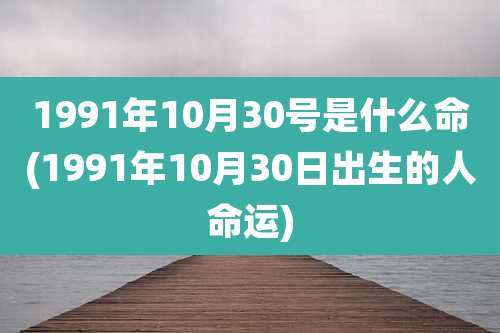 1991年10月30号是什么命(1991年10月30日出生的人命运)