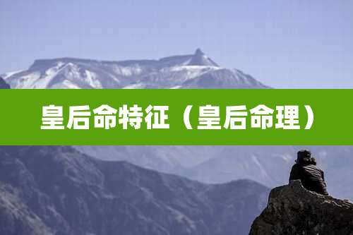 皇后命特征(皇后命理)