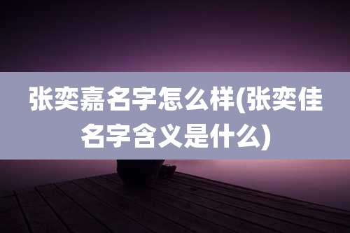 张奕嘉名字怎么样(张奕佳名字含义是什么)