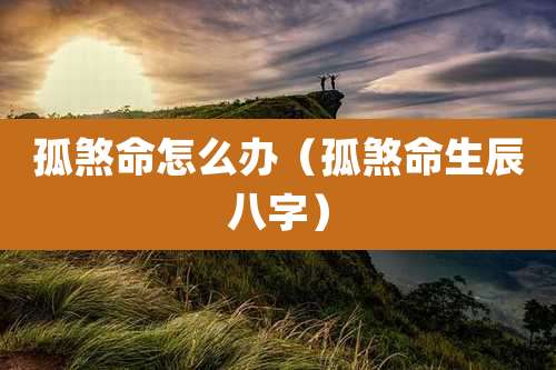 孤煞命怎么办(孤煞命生辰八字)