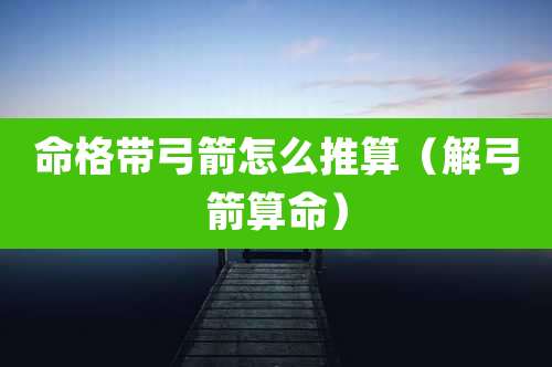 命格带弓箭怎么推算(解弓箭算命)
