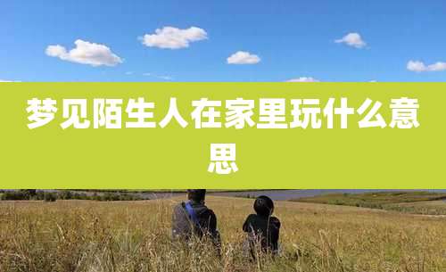 梦见陌生人在家里玩什么意思