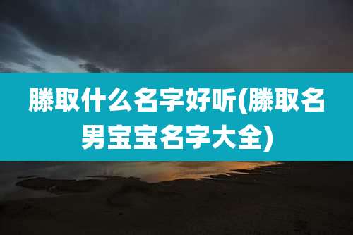 滕取什么名字好听(滕取名男宝宝名字大全)