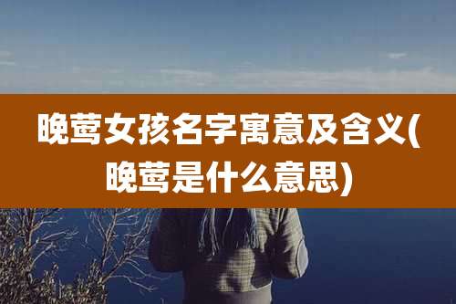 晚莺女孩名字寓意及含义(晚莺是什么意思)