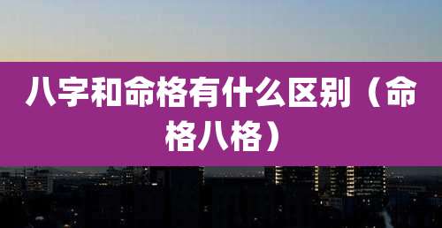八字和命格有什么区别(命格八格)