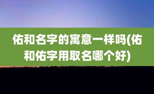 佑和名字的寓意一样吗(佑和佑字用取名哪个好)