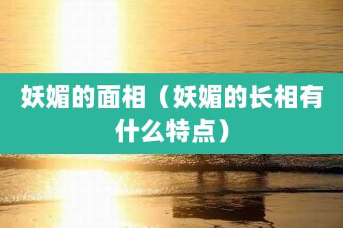 妖媚的面相（妖媚的长相有什么特点）