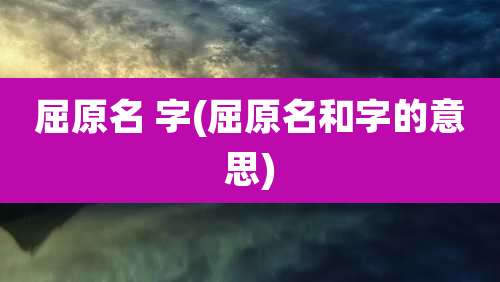 屈原名 字(屈原名和字的意思)