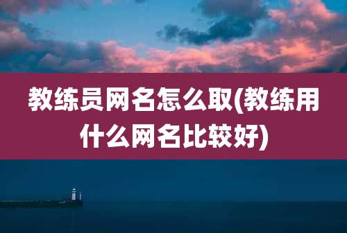 教练员网名怎么取(教练用什么网名比较好)