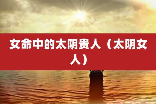 女命中的太阴贵人（太阴女人）