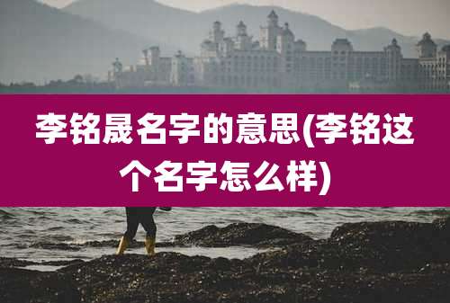 李铭晟名字的意思(李铭这个名字怎么样)