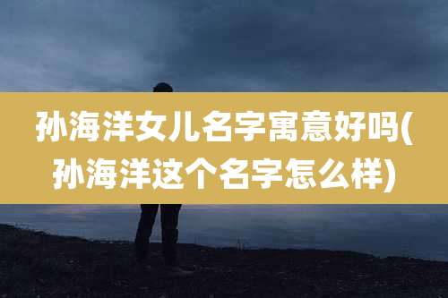 孙海洋女儿名字寓意好吗(孙海洋这个名字怎么样)