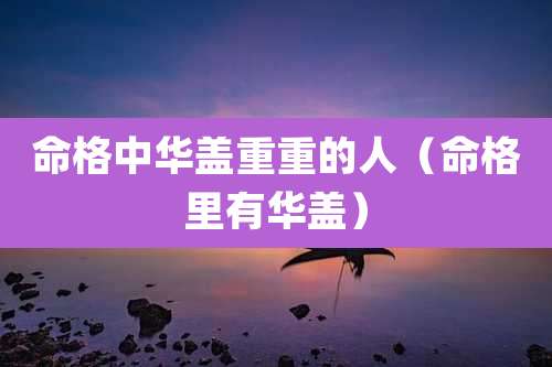 命格中华盖重重的人(命格里有华盖)