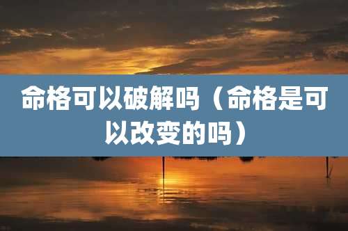 命格可以破解吗(命格是可以改变的吗)