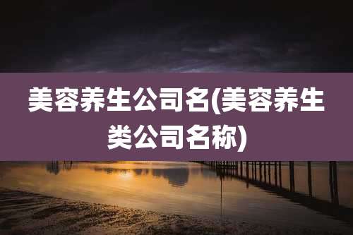 美容养生公司名(美容养生类公司名称)