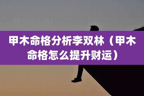 甲木命格分析李双林(甲木命格怎么提升财运)