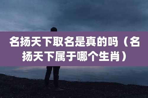 名扬天下取名是真的吗（名扬天下属于哪个生肖）