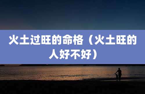 火土过旺的命格（火土旺的人好不好）