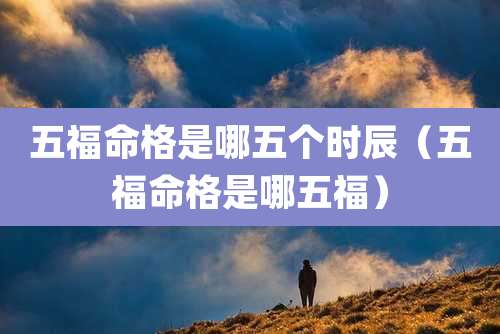 五福命格是哪五个时辰（五福命格是哪五福）